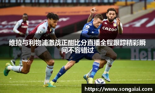 维拉与利物浦激战正酣比分直播全程跟踪精彩瞬间不容错过